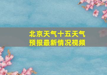 北京天气十五天气预报最新情况视频