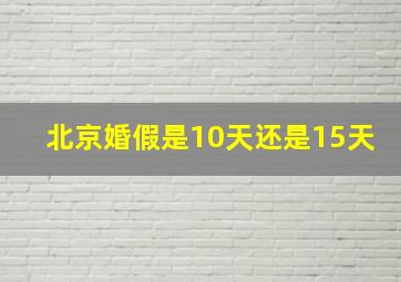 北京婚假是10天还是15天