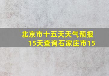 北京市十五天天气预报15天查询石家庄市15