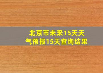 北京市未来15天天气预报15天查询结果