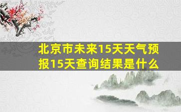 北京市未来15天天气预报15天查询结果是什么