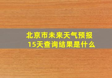 北京市未来天气预报15天查询结果是什么