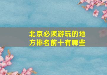 北京必须游玩的地方排名前十有哪些