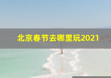 北京春节去哪里玩2021