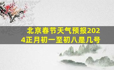 北京春节天气预报2024正月初一至初八是几号