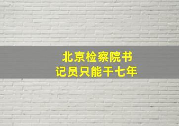 北京检察院书记员只能干七年