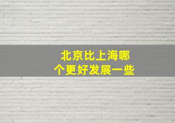 北京比上海哪个更好发展一些