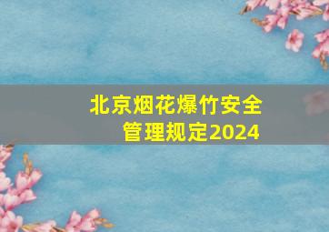 北京烟花爆竹安全管理规定2024