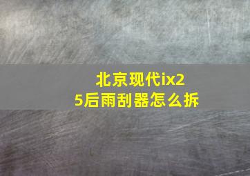 北京现代ix25后雨刮器怎么拆