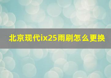 北京现代ix25雨刷怎么更换