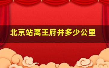 北京站离王府井多少公里