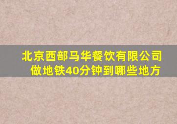 北京西部马华餐饮有限公司做地铁40分钟到哪些地方