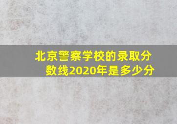 北京警察学校的录取分数线2020年是多少分