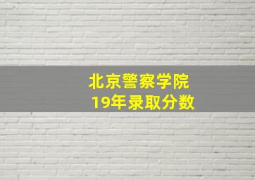 北京警察学院19年录取分数