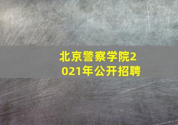 北京警察学院2021年公开招聘