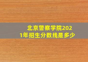 北京警察学院2021年招生分数线是多少