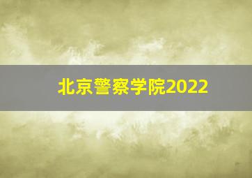 北京警察学院2022