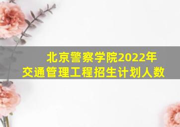 北京警察学院2022年交通管理工程招生计划人数