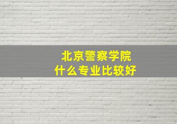 北京警察学院什么专业比较好