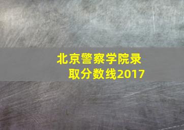 北京警察学院录取分数线2017