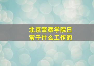 北京警察学院日常干什么工作的