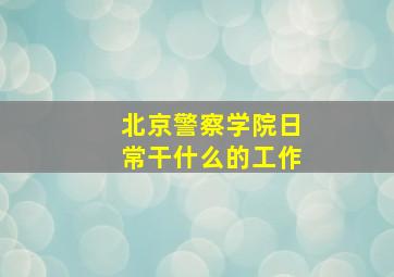 北京警察学院日常干什么的工作