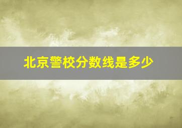 北京警校分数线是多少