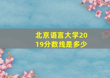 北京语言大学2019分数线是多少