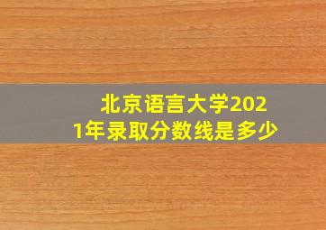 北京语言大学2021年录取分数线是多少