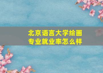 北京语言大学绘画专业就业率怎么样