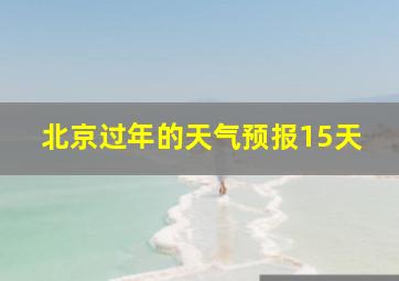 北京过年的天气预报15天