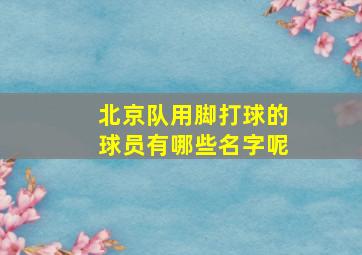 北京队用脚打球的球员有哪些名字呢