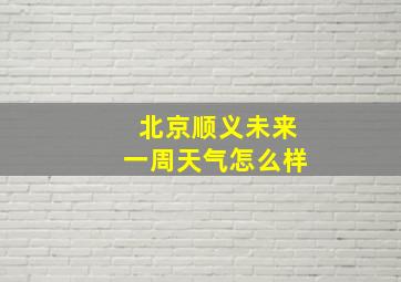 北京顺义未来一周天气怎么样