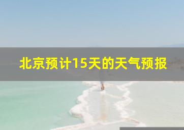 北京预计15天的天气预报