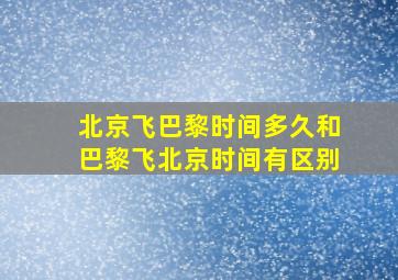 北京飞巴黎时间多久和巴黎飞北京时间有区别