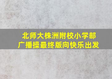 北师大株洲附校小学部广播操最终版向快乐出发