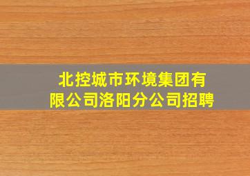 北控城市环境集团有限公司洛阳分公司招聘