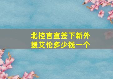 北控官宣签下新外援艾伦多少钱一个