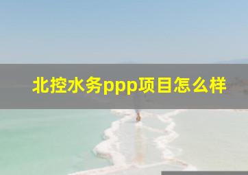 北控水务ppp项目怎么样