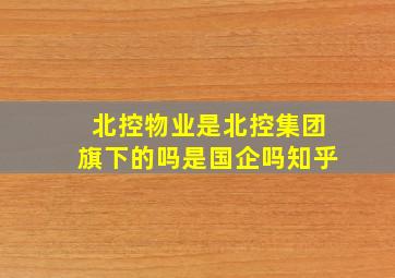 北控物业是北控集团旗下的吗是国企吗知乎