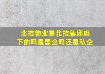 北控物业是北控集团旗下的吗是国企吗还是私企