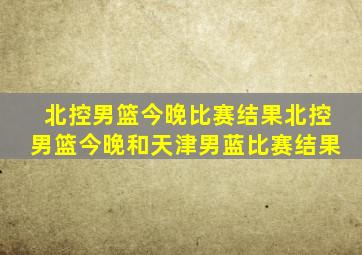 北控男篮今晚比赛结果北控男篮今晚和天津男蓝比赛结果