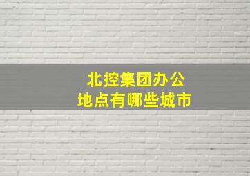 北控集团办公地点有哪些城市