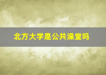 北方大学是公共澡堂吗