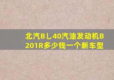 北汽B乚40汽油发动机B201R多少钱一个新车型