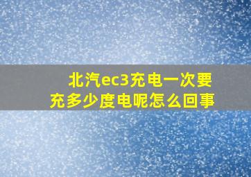 北汽ec3充电一次要充多少度电呢怎么回事