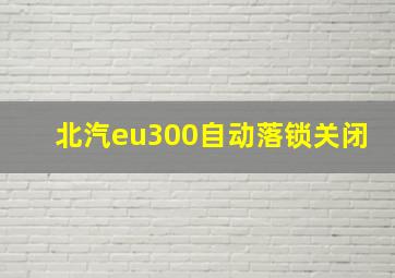 北汽eu300自动落锁关闭