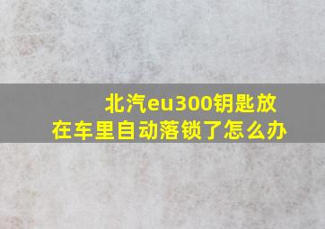 北汽eu300钥匙放在车里自动落锁了怎么办