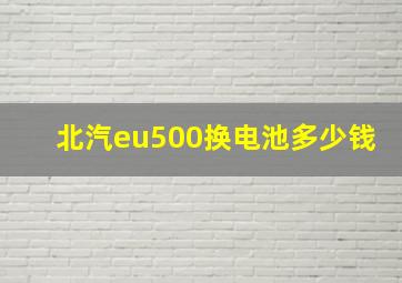 北汽eu500换电池多少钱