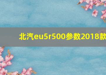 北汽eu5r500参数2018款